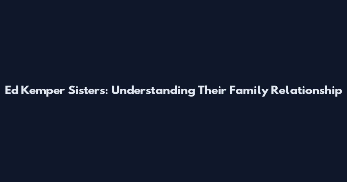 Ed Kemper Sisters: Understanding Their Family Relationship