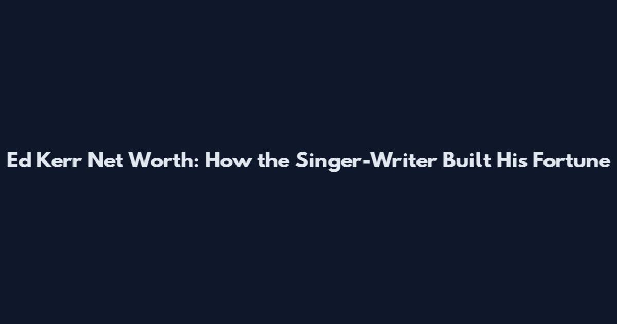 Ed Kerr Net Worth: How the Singer-Writer Built His Fortune