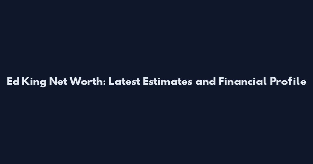 Ed King Net Worth: Latest Estimates and Financial Profile