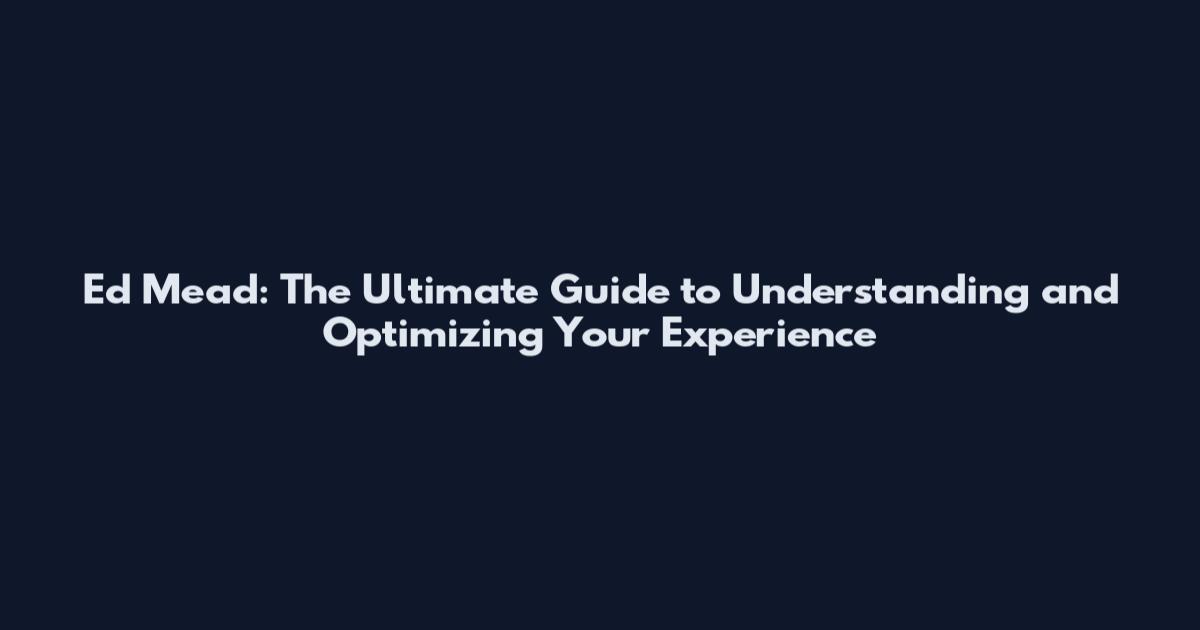 Ed Mead: The Ultimate Guide to Understanding and Optimizing Your Experience