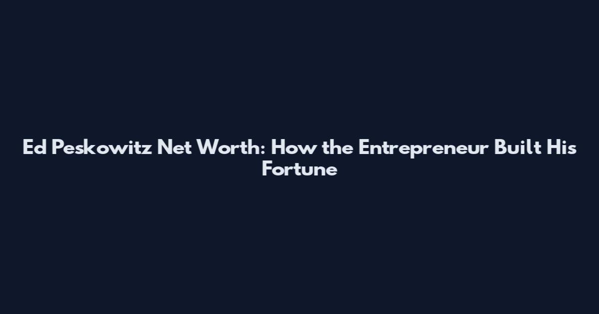 Ed Peskowitz Net Worth: How the Entrepreneur Built His Fortune
