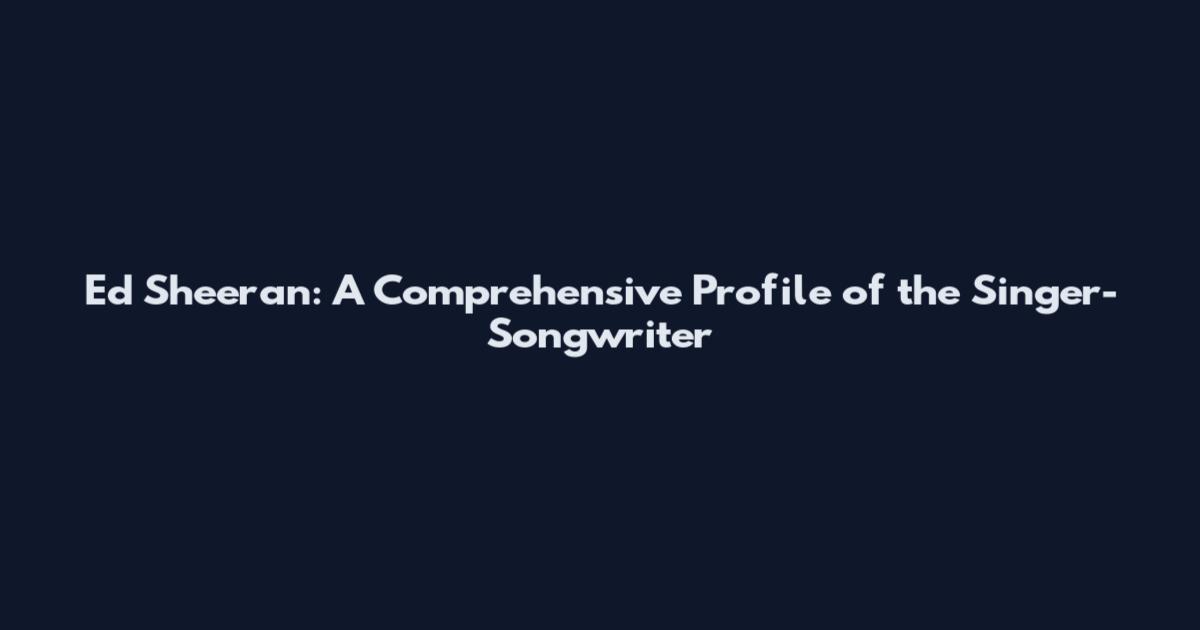 Ed Sheeran: A Comprehensive Profile of the Singer-Songwriter