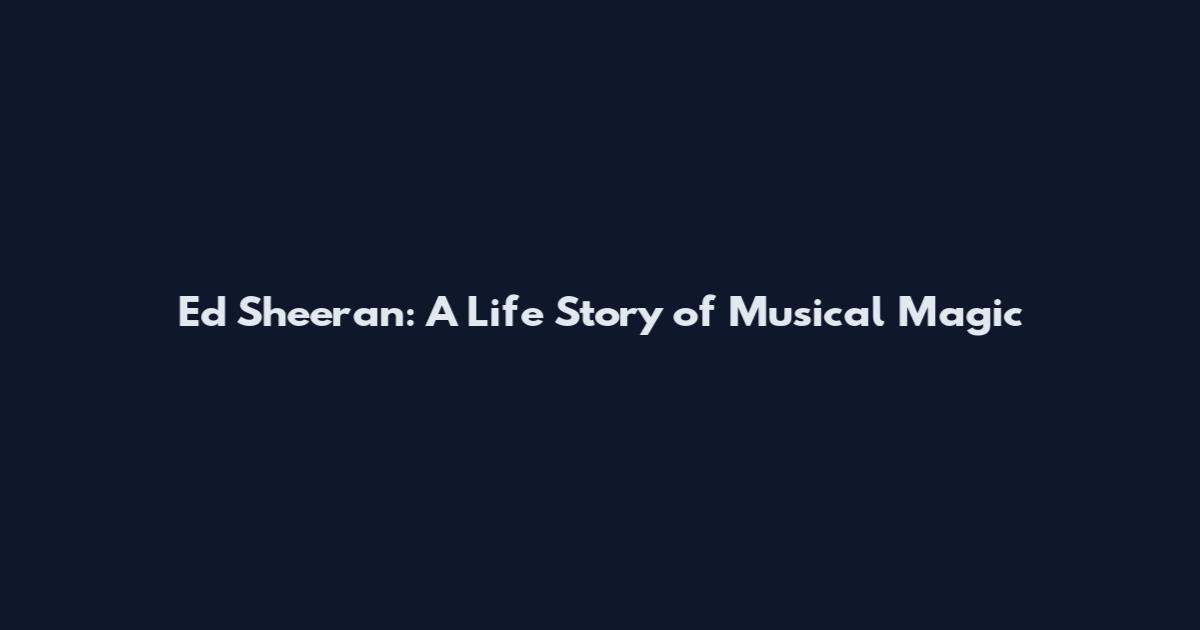 Ed Sheeran: A Life Story of Musical Magic