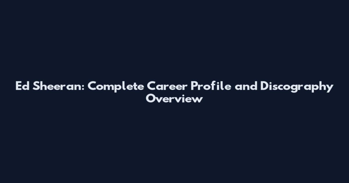 Ed Sheeran: Complete Career Profile and Discography Overview