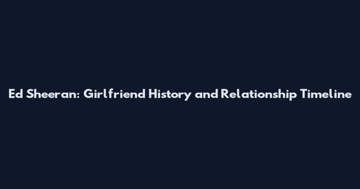 Ed Sheeran: Girlfriend History and Relationship Timeline