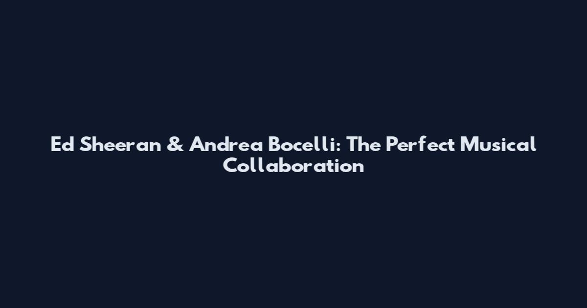 Ed Sheeran & Andrea Bocelli: The Perfect Musical Collaboration