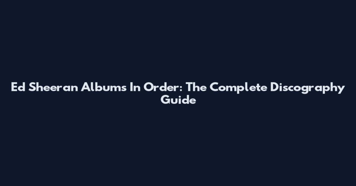 Ed Sheeran Albums In Order: The Complete Discography Guide