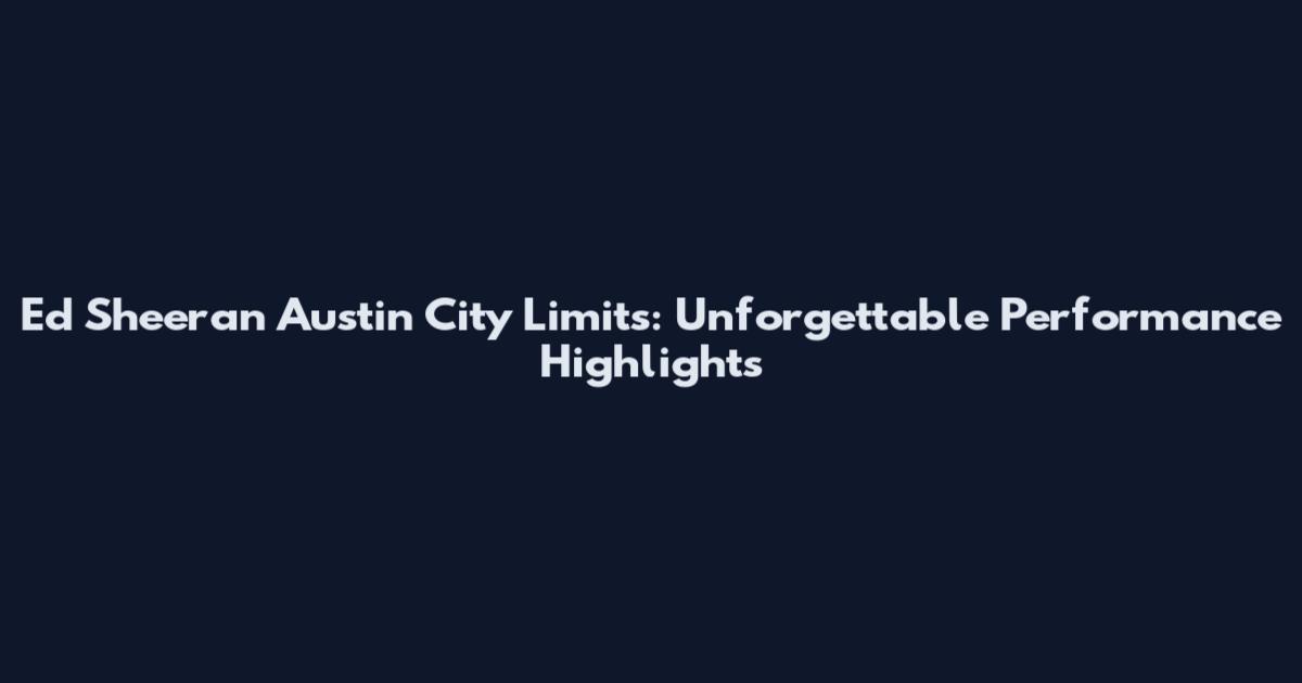 Ed Sheeran Austin City Limits: Unforgettable Performance Highlights