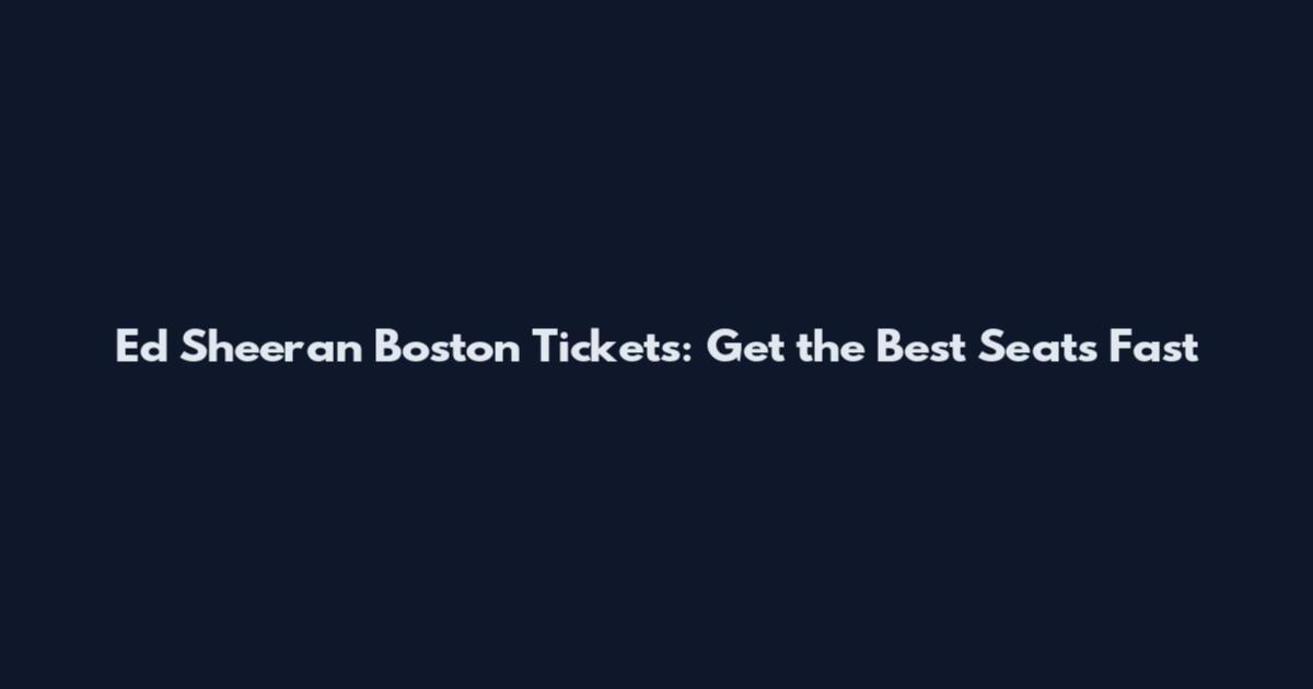 Ed Sheeran Boston Tickets: Get the Best Seats Fast