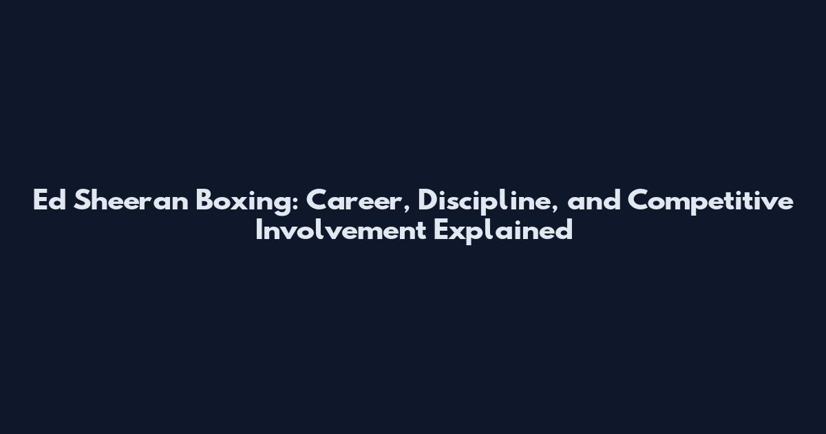 Ed Sheeran Boxing: Career, Discipline, and Competitive Involvement Explained