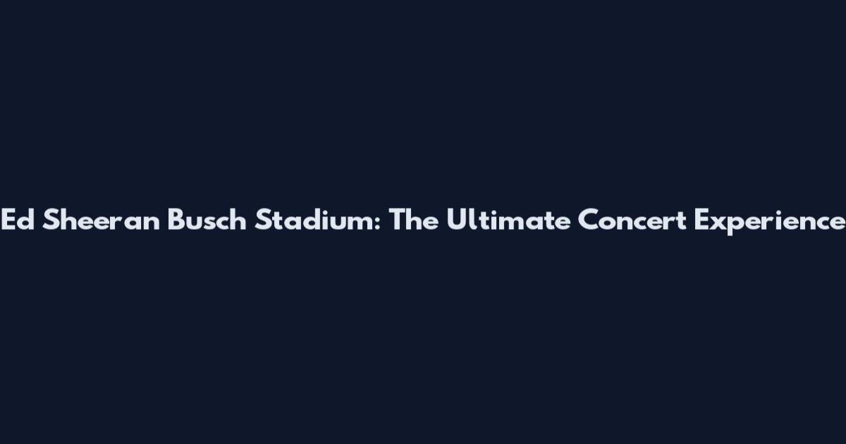 Ed Sheeran Busch Stadium: The Ultimate Concert Experience