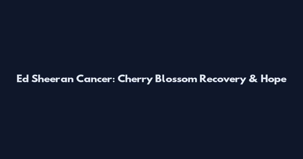 Ed Sheeran Cancer: Cherry Blossom Recovery & Hope