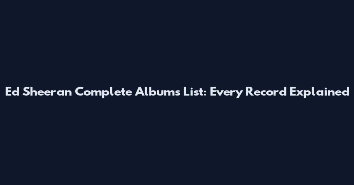 Ed Sheeran Complete Albums List: Every Record Explained