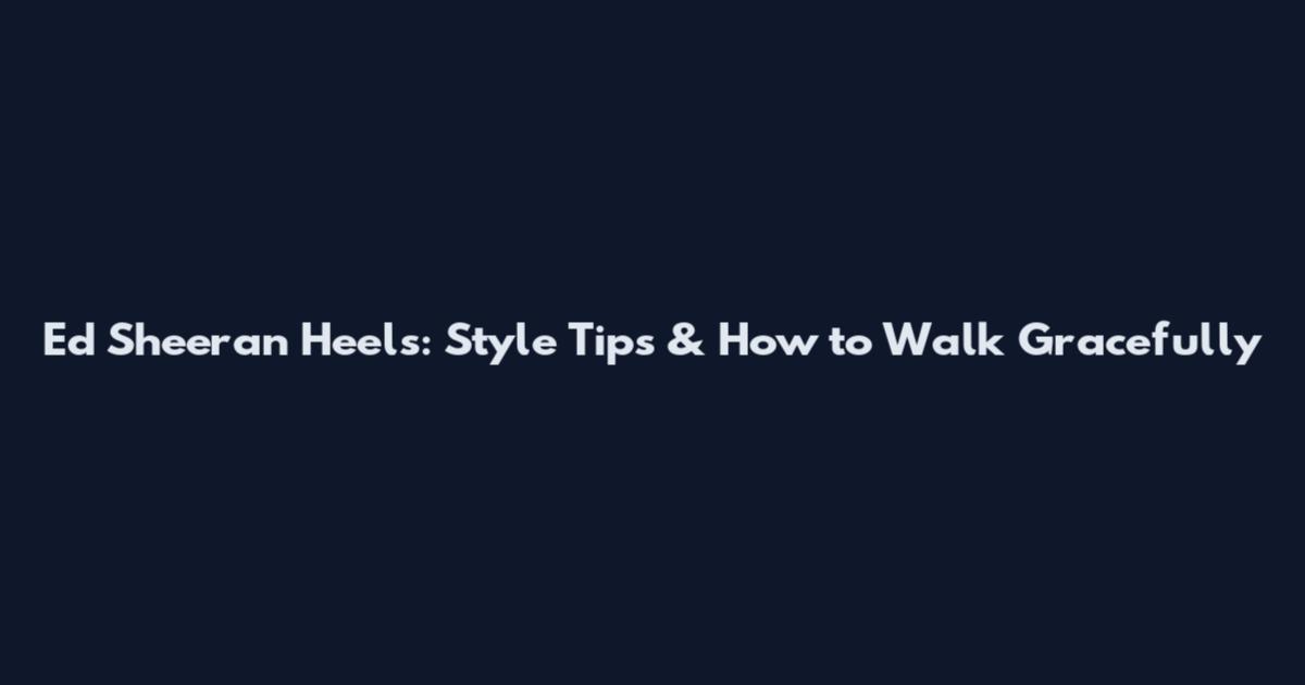 Ed Sheeran Heels: Style Tips & How to Walk Gracefully