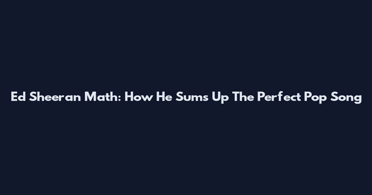 Ed Sheeran Math: How He Sums Up The Perfect Pop Song