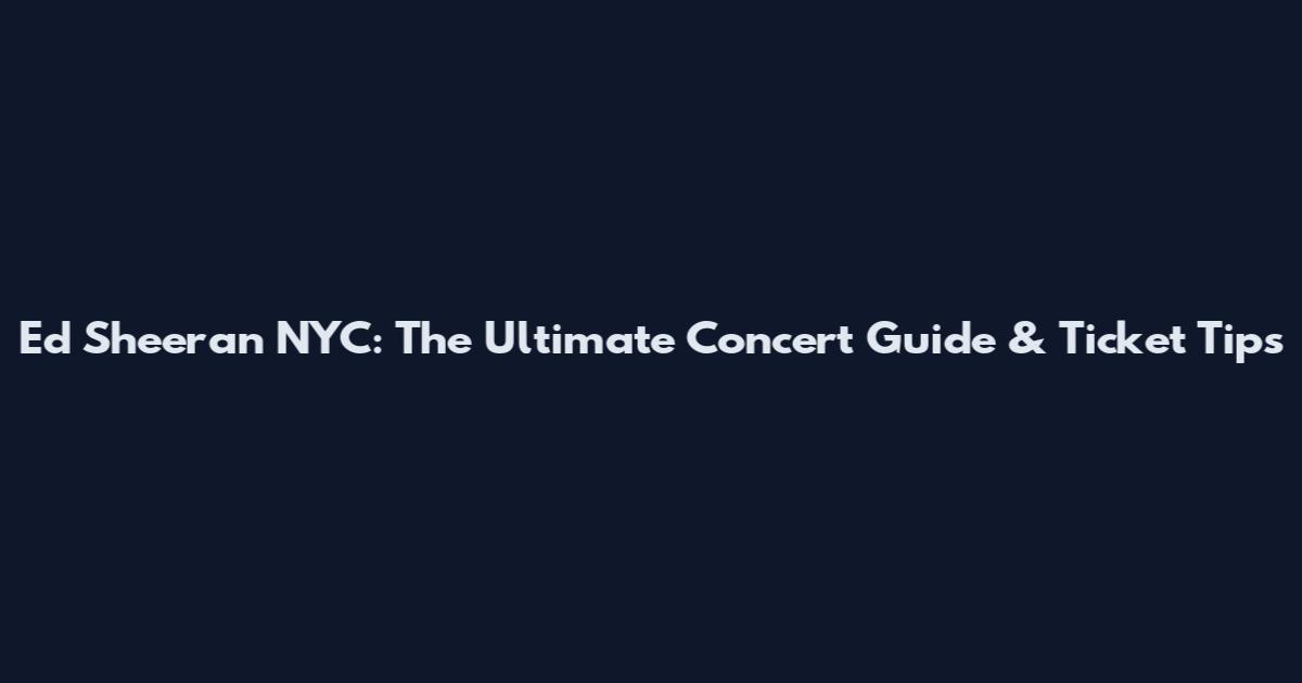 Ed Sheeran NYC: The Ultimate Concert Guide & Ticket Tips