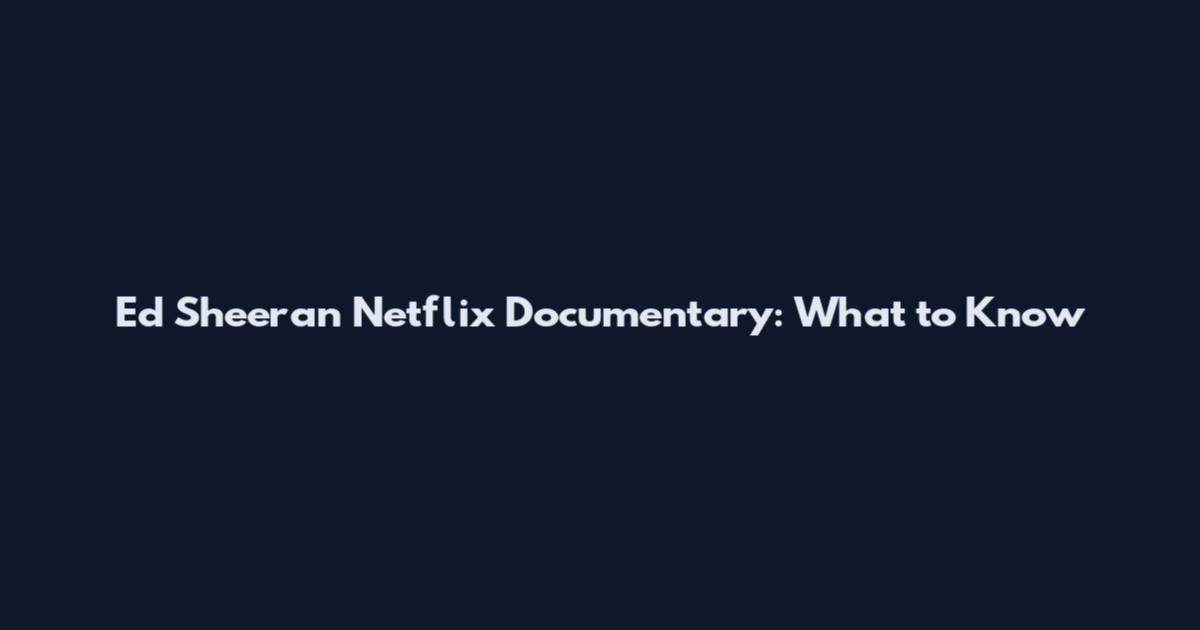 Ed Sheeran Netflix Documentary: What to Know