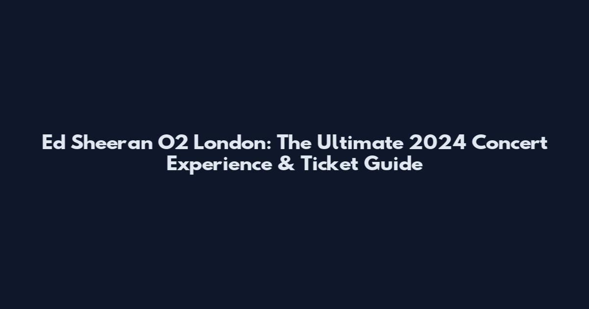 Ed Sheeran O2 London: The Ultimate 2024 Concert Experience & Ticket Guide