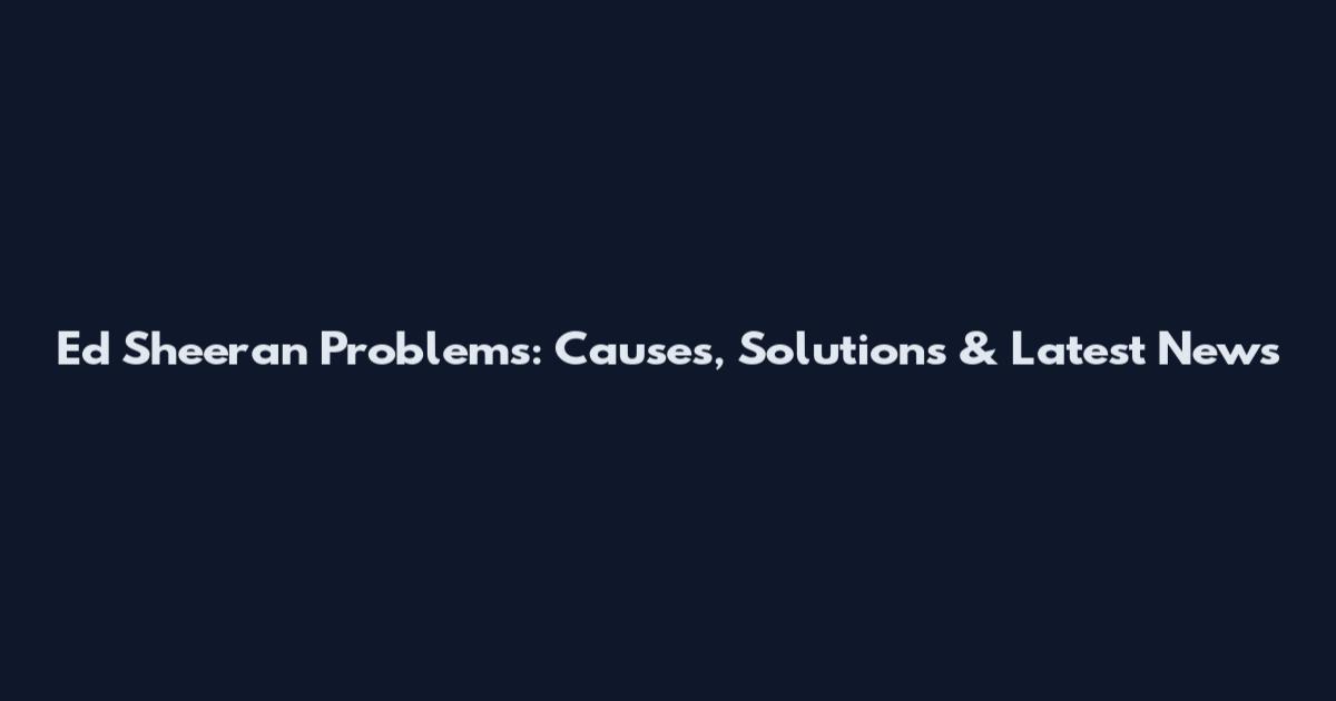 Ed Sheeran Problems: Causes, Solutions & Latest News