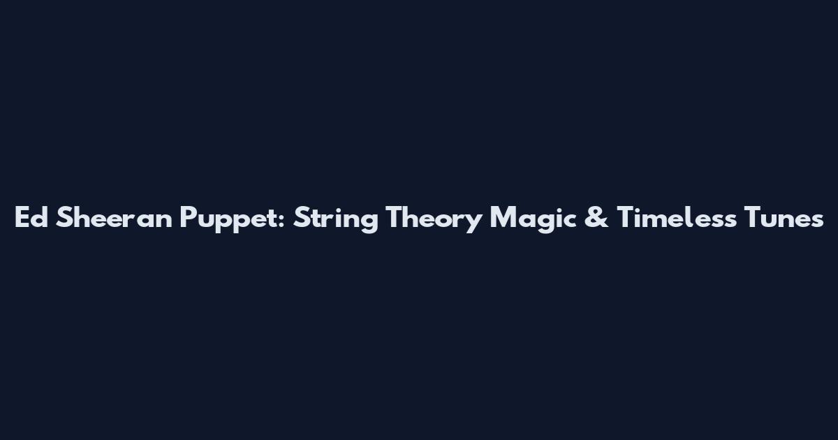 Ed Sheeran Puppet: String Theory Magic & Timeless Tunes