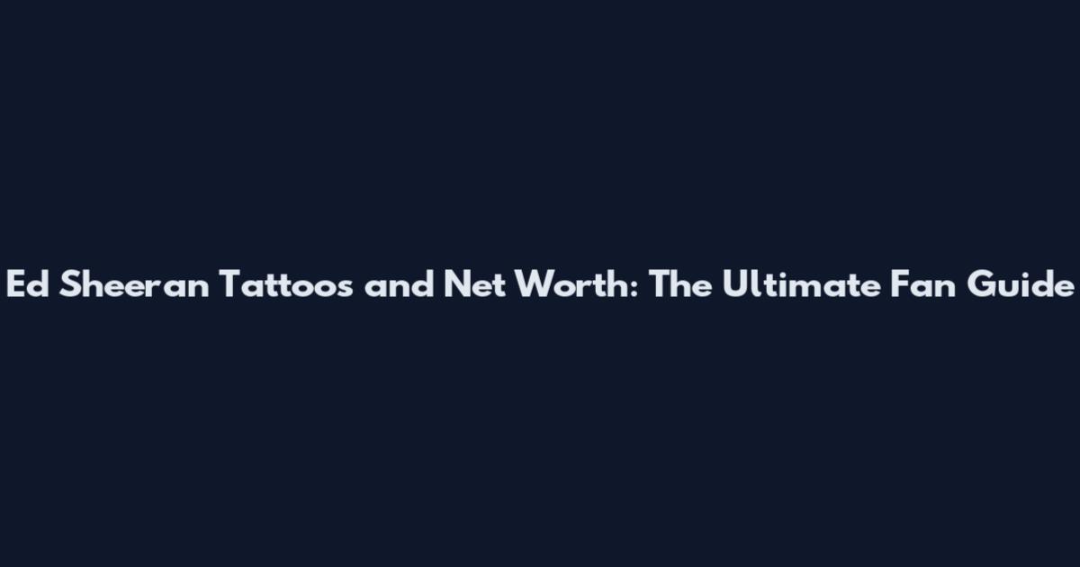 Ed Sheeran Tattoos and Net Worth: The Ultimate Fan Guide
