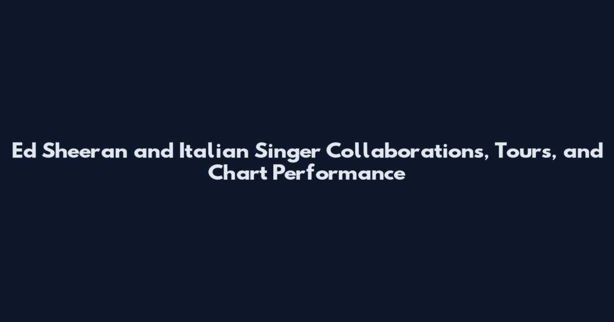 Ed Sheeran and Italian Singer Collaborations, Tours, and Chart Performance