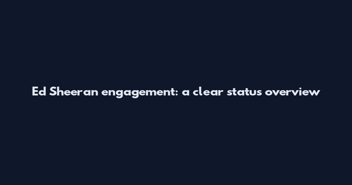 Ed Sheeran engagement: a clear status overview
