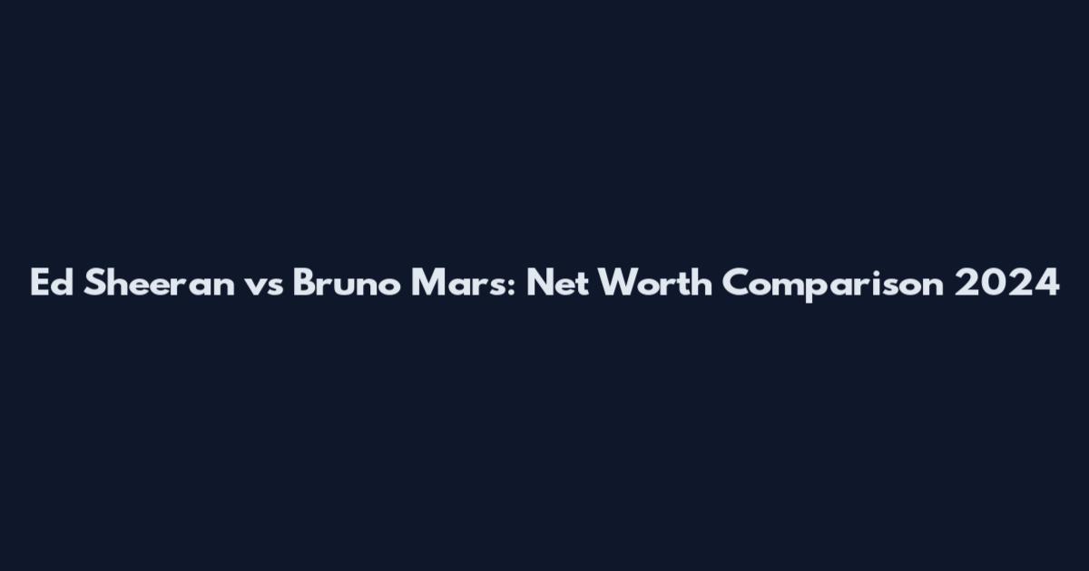 Ed Sheeran vs Bruno Mars: Net Worth Comparison 2024