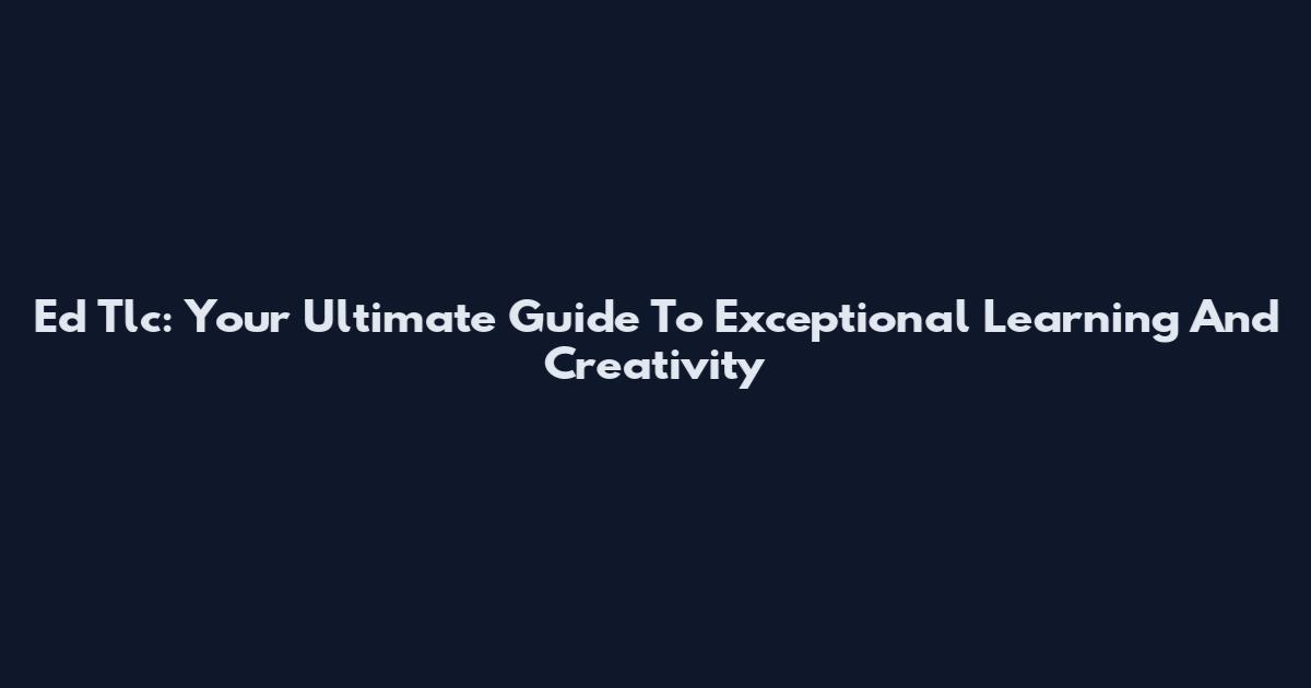 Ed Tlc: Your Ultimate Guide To Exceptional Learning And Creativity