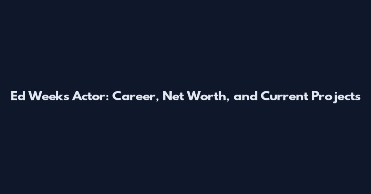 Ed Weeks Actor: Career, Net Worth, and Current Projects