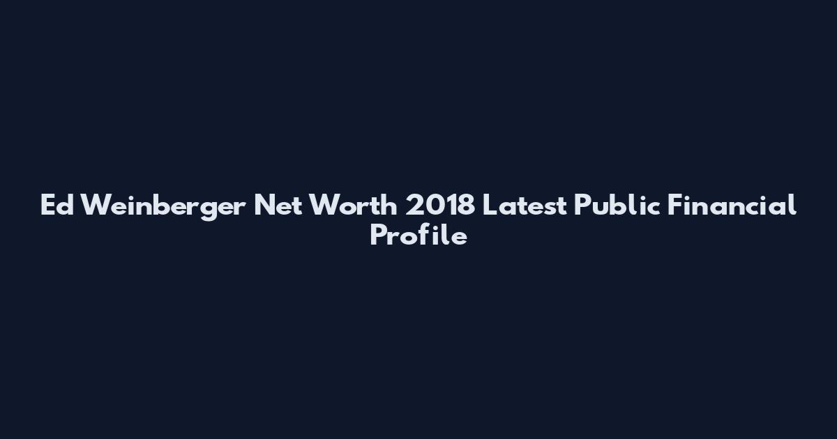Ed Weinberger Net Worth 2018 Latest Public Financial Profile