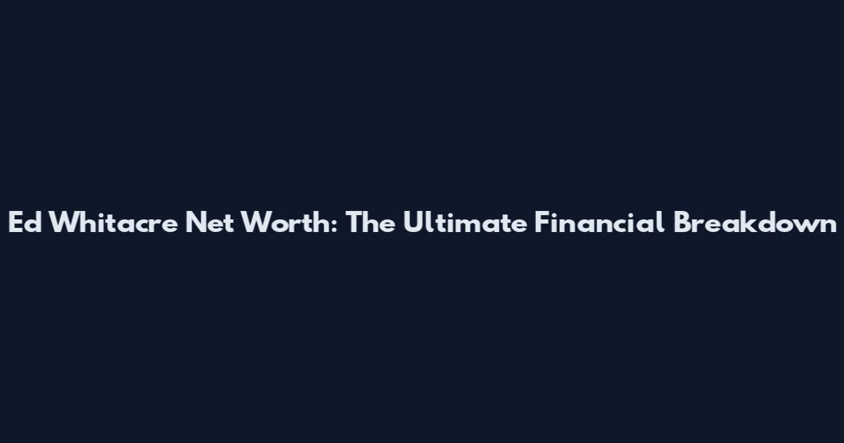 Ed Whitacre Net Worth: The Ultimate Financial Breakdown