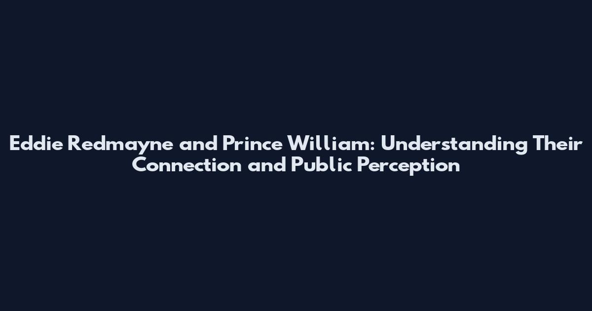 Eddie Redmayne and Prince William: Understanding Their Connection and Public Perception