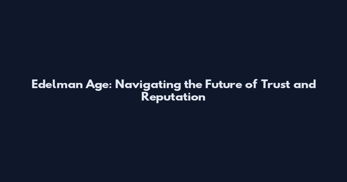 Edelman Age: Navigating the Future of Trust and Reputation