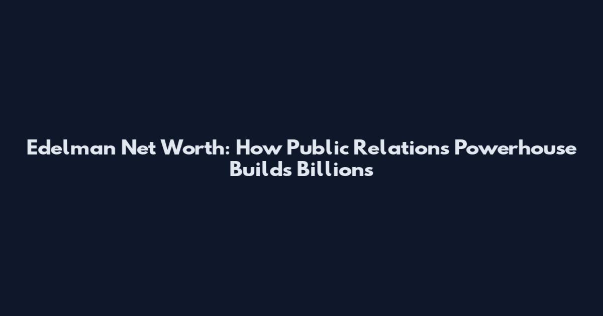 Edelman Net Worth: How Public Relations Powerhouse Builds Billions