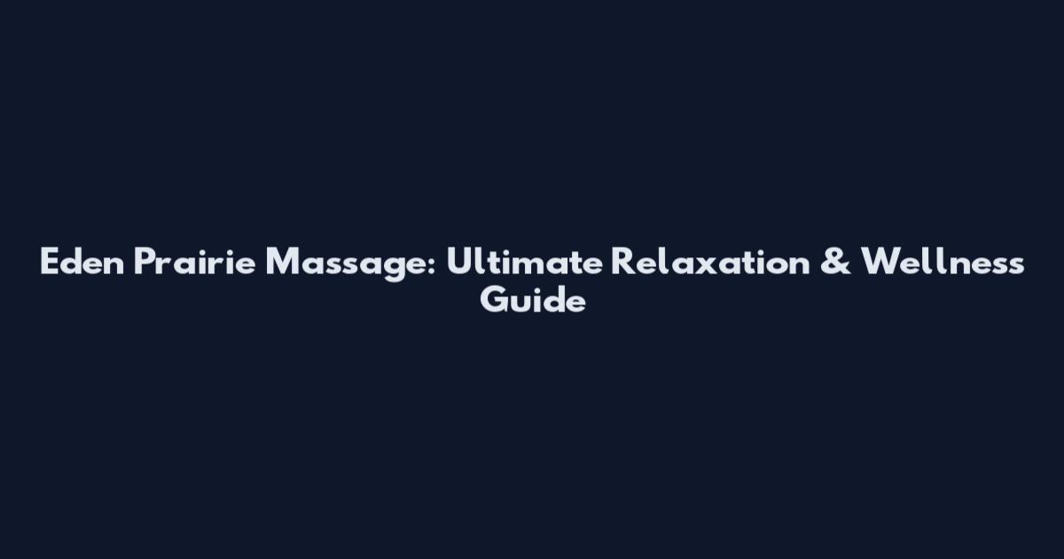 Eden Prairie Massage: Ultimate Relaxation & Wellness Guide