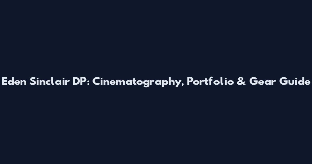 Eden Sinclair DP: Cinematography, Portfolio & Gear Guide
