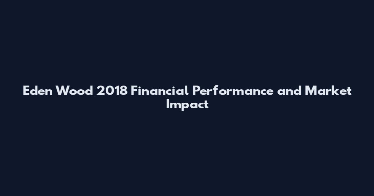 Eden Wood 2018 Financial Performance and Market Impact