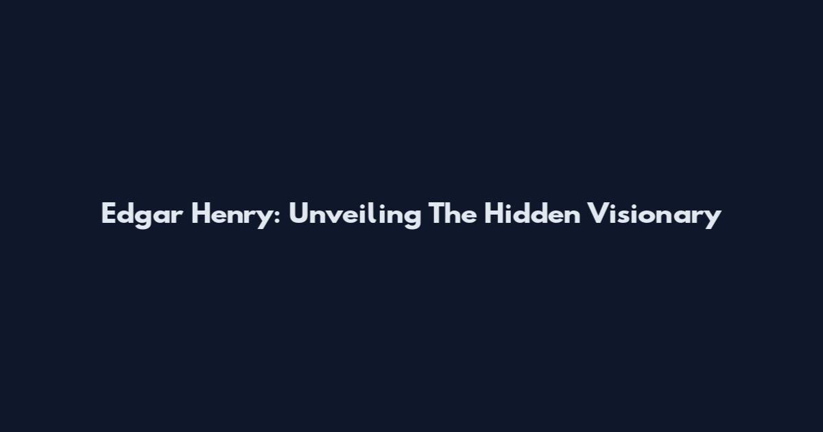 Edgar Henry: Unveiling The Hidden Visionary