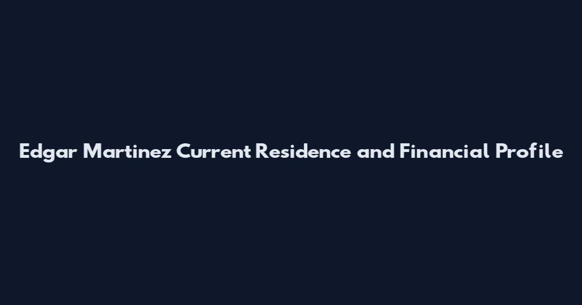 Edgar Martinez Current Residence and Financial Profile