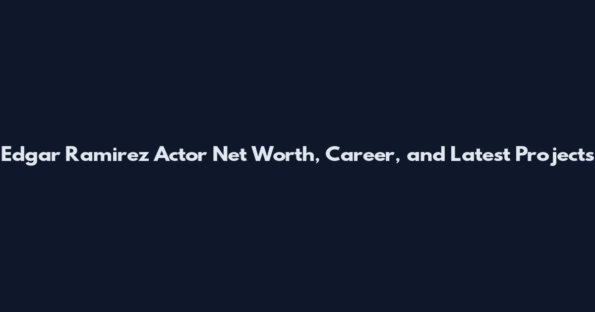 Edgar Ramirez Actor Net Worth, Career, and Latest Projects