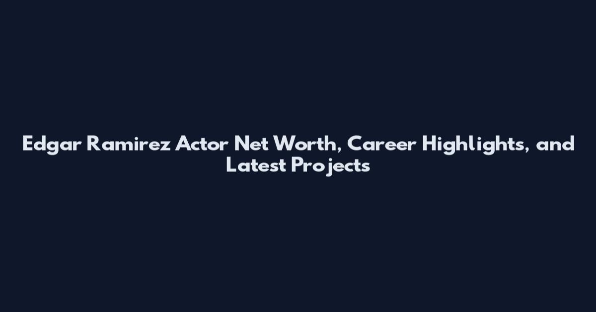 Edgar Ramirez Actor Net Worth, Career Highlights, and Latest Projects