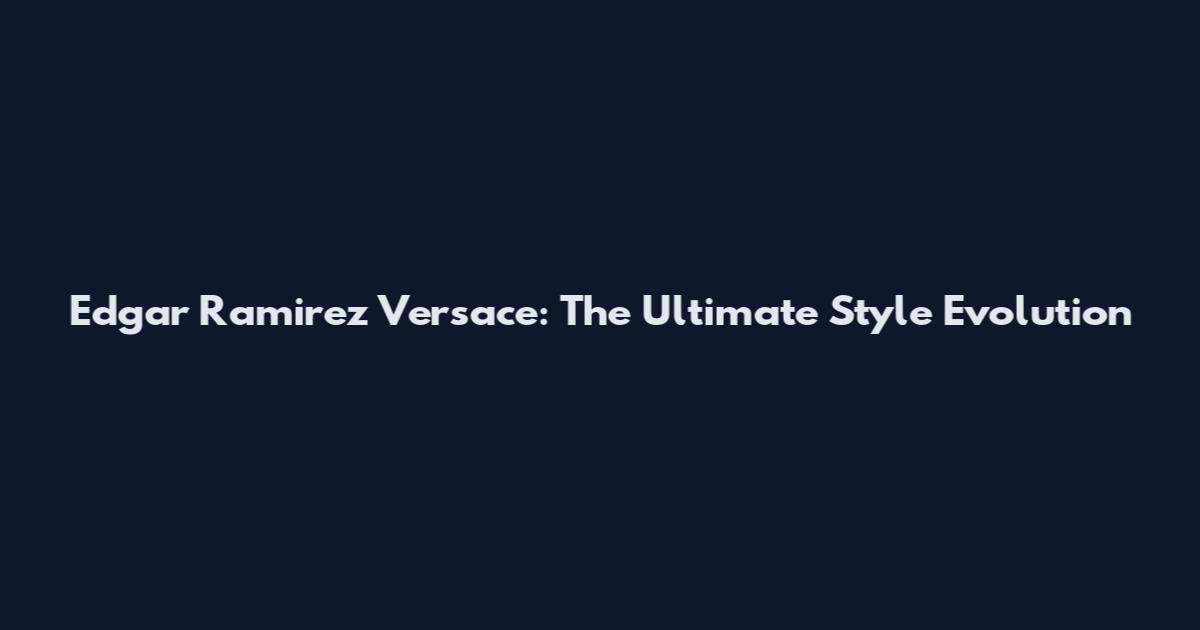 Edgar Ramirez Versace: The Ultimate Style Evolution