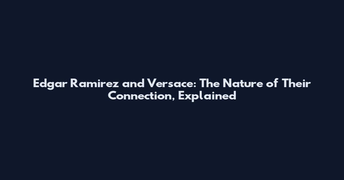 Edgar Ramirez and Versace: The Nature of Their Connection, Explained