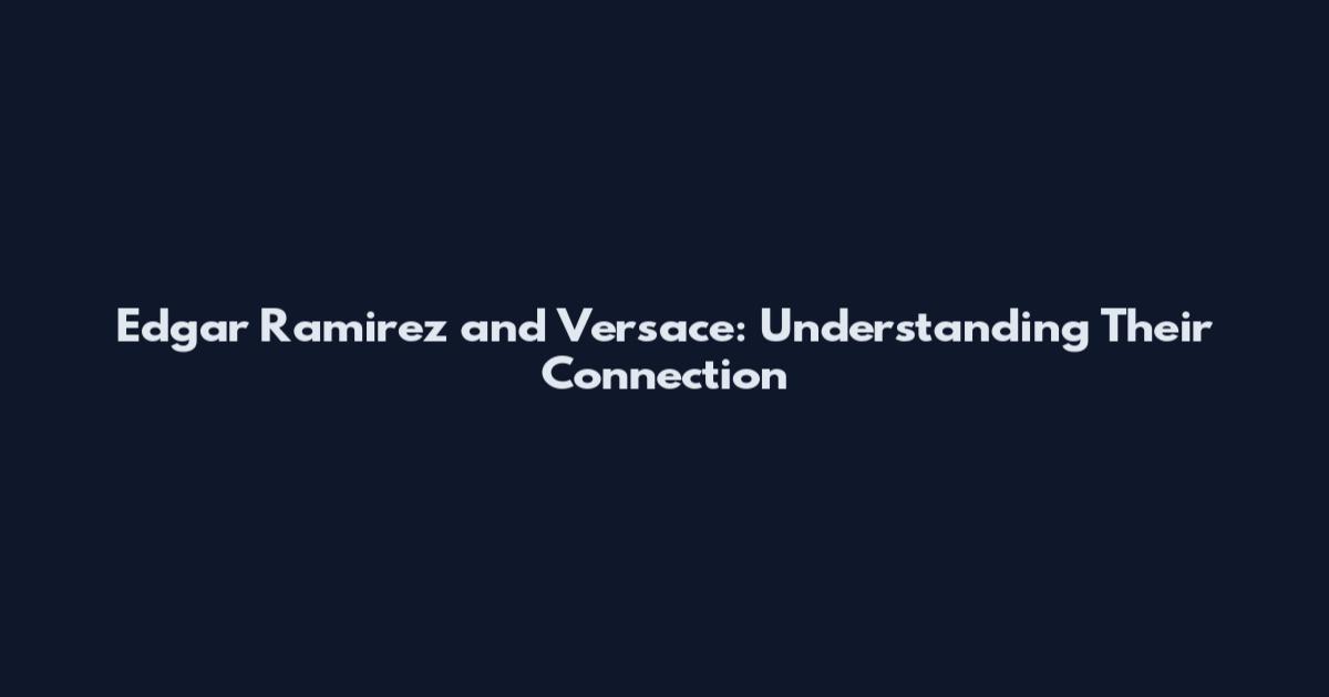 Edgar Ramirez and Versace: Understanding Their Connection