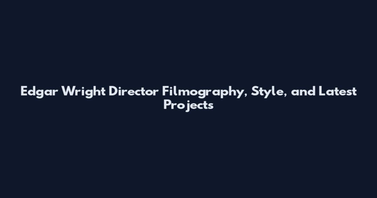 Edgar Wright Director Filmography, Style, and Latest Projects