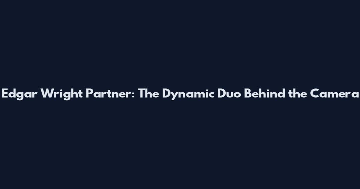 Edgar Wright Partner: The Dynamic Duo Behind the Camera