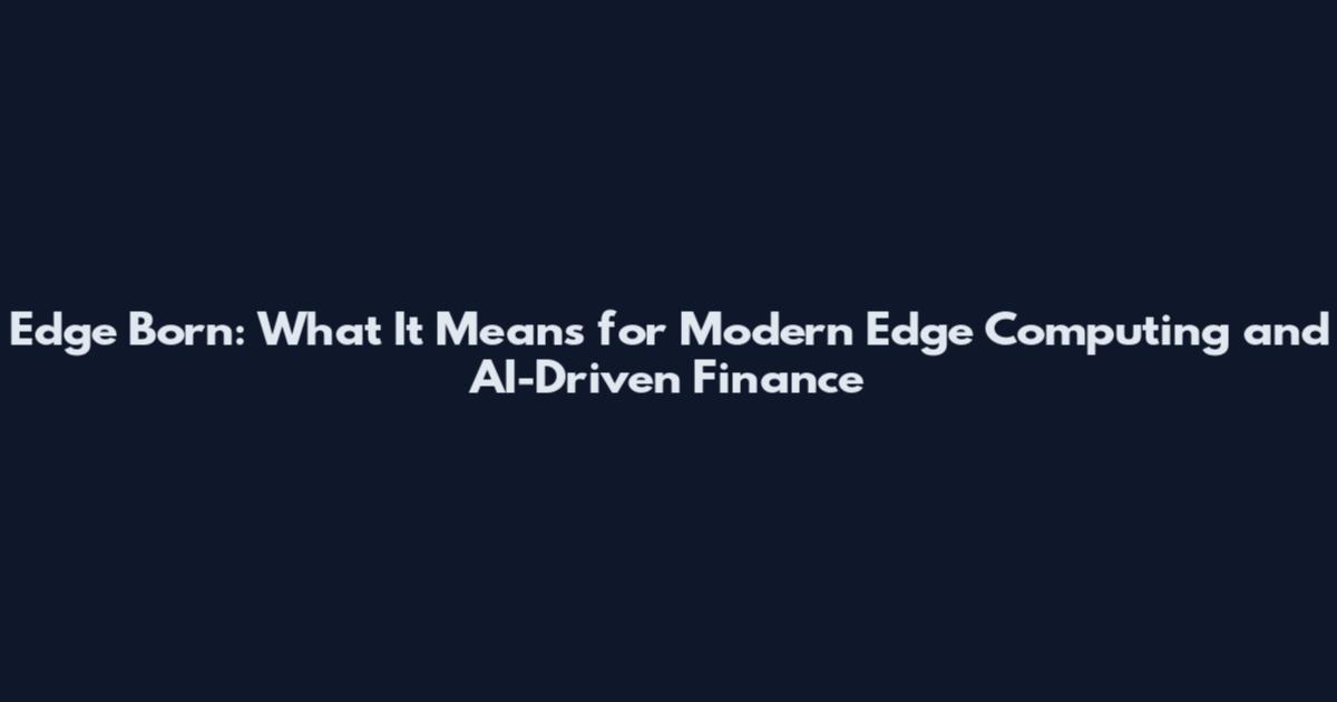 Edge Born: What It Means for Modern Edge Computing and AI-Driven Finance