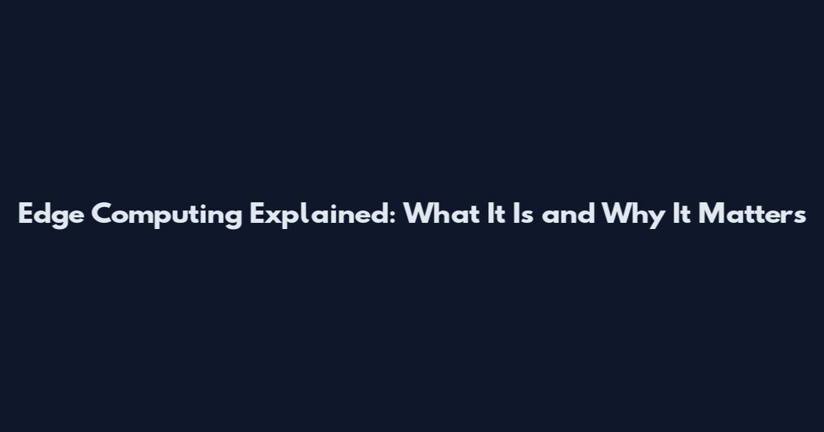 Edge Computing Explained: What It Is and Why It Matters