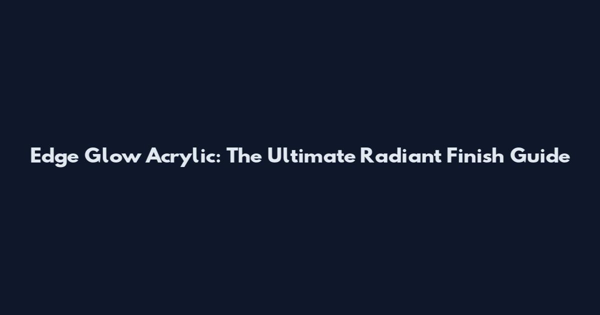 Edge Glow Acrylic: The Ultimate Radiant Finish Guide